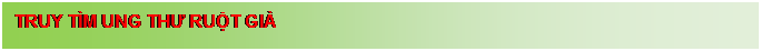 Text Box: TRUY T�M UNG THƯ RUỘT GI�	