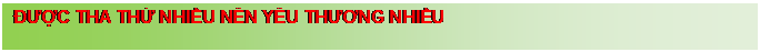 Text Box: ĐƯỢC THA THỨ NHIỀU N�N Y�U THƯƠNG NHIỀU 


