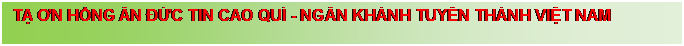 Text Box: TẠ ƠN HỒNG �N ĐỨC TIN CAO QU� - NG�N KH�NH TUY�N TH�NH VIỆT NAM 

