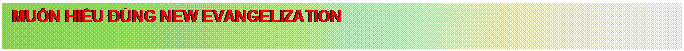 Text Box: MUỐN HIỂU ĐÚNG NEW EVANGELIZATION