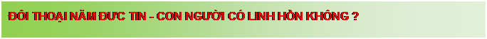 Text Box: Đ�I THOẠI NĂM ĐƯC TIN - CON NGƯỜI C� LINH HỒN KH�NG ? 


