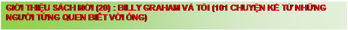 Text Box: GIỚI THIỆU S�CH MỚI (20) : BILLY GRAHAM V� T�I (101 CHUYỆN KỂ TỪ NHỮNG NGƯỜI TỪNG QUEN BIẾT VỚI �NG) 



